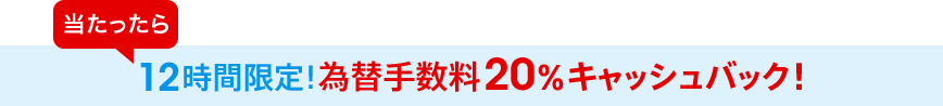 当たったら12時間限定!為替手数料20%キャッシュバック!