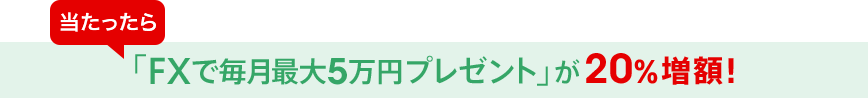 当たったら「FXで毎月最大5万円プレゼント」が20%増額!