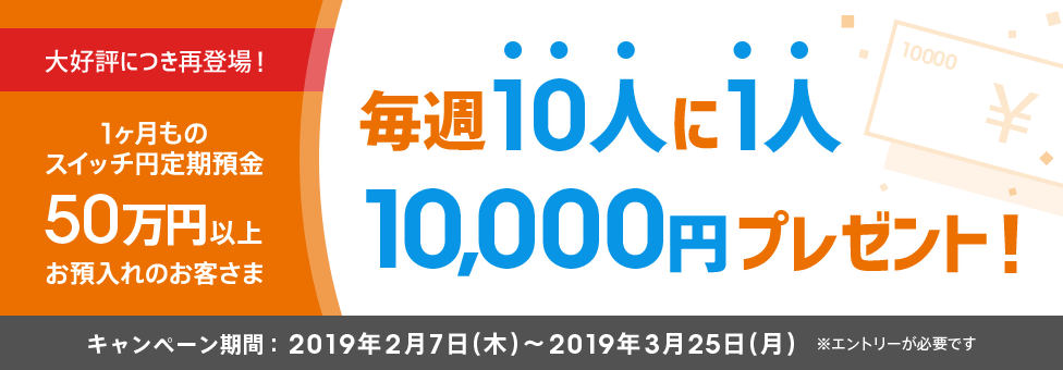 【スイッチ円定期預金】50万円以上お預入れのお客さまの中から、抽せんで10人に1人に1万円プレゼント!