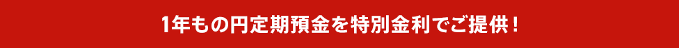 1年もの円定期預金を特別金利でご提供