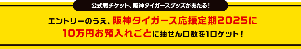 公式戦チケット、阪神タイガースグッズがあたる! エントリーのうえ、阪神タイガース応援定期2025に10万円お預入れごとに抽せん口数を1口ゲット!