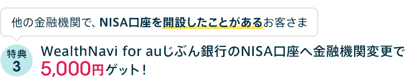 他の金融機関で、NISA口座を開設したことがあるお客さま 特典3 WealthNavi for auじぶん銀行のNISA口座へ金融機関変更で5,000円ゲット！