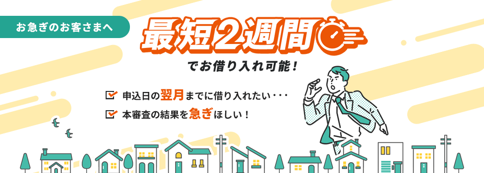 お急ぎのお客さまへ 最短2週間でお借り入れ可能！