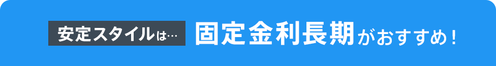 安定スタイルは…固定金利長期がおすすめ!