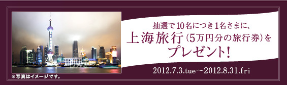 抽選で10名につき1名さまに上海旅行(5万円分の旅行券)プレゼント! 抽選で10名につき1名さまに上海旅行(5万円分の旅行券)プレゼント!