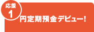 【応援1】円定期預金デビュー! 【応援1】円定期預金デビュー!