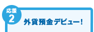 【応援2】外貨預金デビュー! 【応援2】外貨預金デビュー!