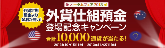 <外貨定期預金より金利が高い!>外貨仕組預金 登場記念キャンペーン<合計10,000通貨が当たる!> 外貨定期預金より金利が高い!<外貨仕組預金 登場記念キャンペーン>合計10,000通貨が当たる!