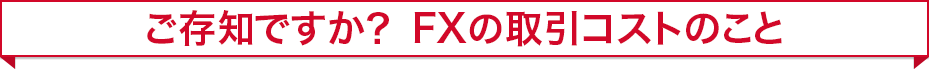 ご存知ですか?FXの取引コストのこと ご存知ですか?FXの取引コストのこと