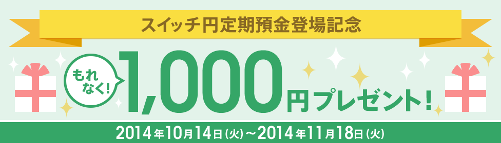 スイッチ円定期預金登場記念 もれなく! 1,000円プレゼント!2014年10月14日(火)~2014年11月18日(火)