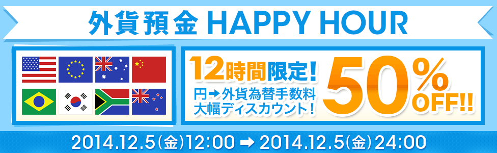 外貨預金 HAPPY HOUR 12時間限定! 円→外貨為替手数料 大幅ディスカウント! 50%OFF!! 2014年12月5日(金)12:00~2014年12月5日(金)24:00