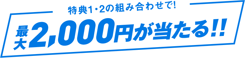 特典1・2の組み合わせで! 最大2,000円が当たる!!