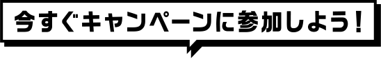 今すぐキャンペーンに参加しよう!