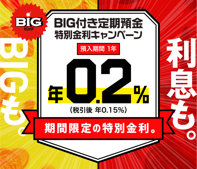 利息も。BIGも。BIG付き定期預金 特別金利キャンペーン 預入期間1年 年0.2%(税引後 年0.15%)期間限定の特別金利。