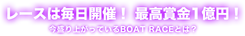 レースは毎日開催! 最高賞金1億円! 今盛り上がっているBOAT RACEとは?