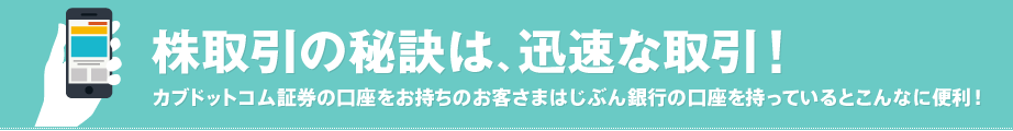株取引の秘訣は、迅速な取引!カブドットコム証券の口座をお持ちのお客さまはじぶん銀行の口座を持っているとこんなに便利! 株取引の秘訣は、迅速な取引!カブドットコム証券の口座をお持ちのお客さまはじぶん銀行の口座を持っているとこんなに便利!