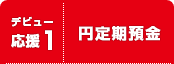 <デビュー応援1>円定期預金 <デビュー応援1>円定期預金